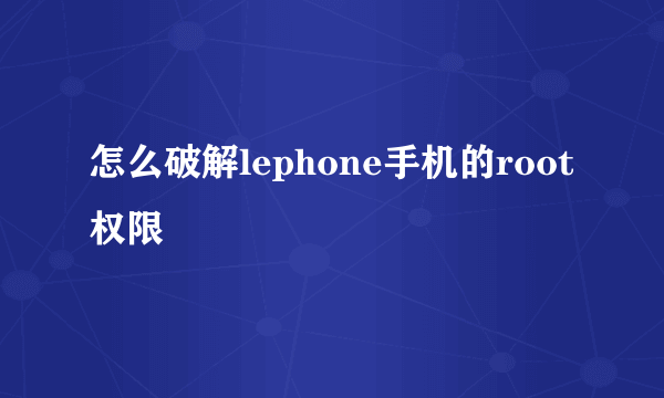 怎么破解lephone手机的root权限