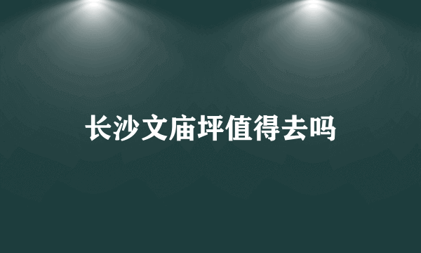 长沙文庙坪值得去吗