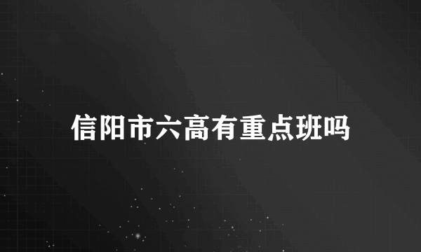 信阳市六高有重点班吗