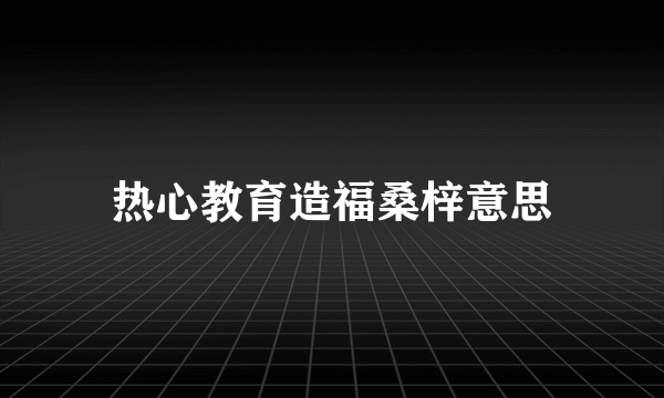 热心教育造福桑梓意思