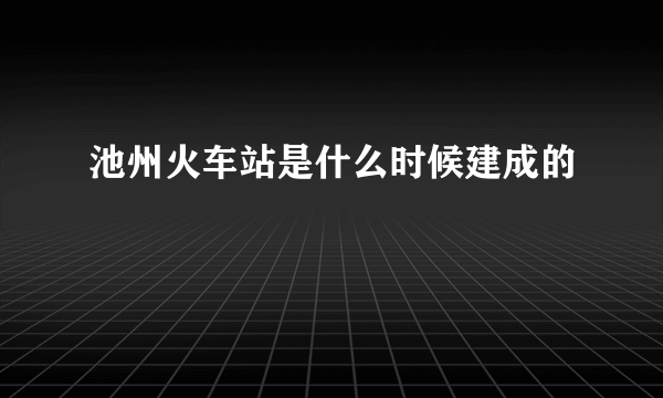 池州火车站是什么时候建成的