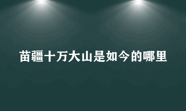 苗疆十万大山是如今的哪里