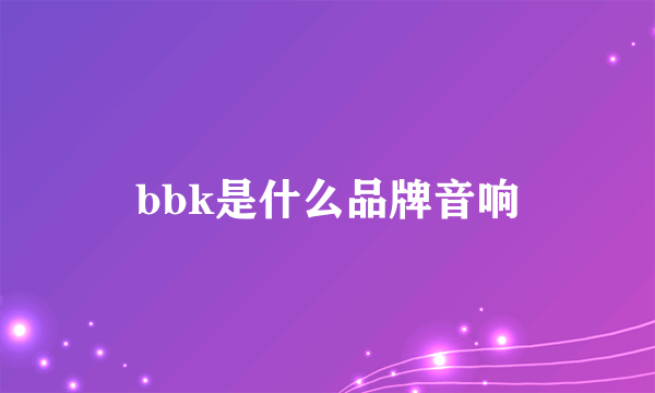 bbk是什么品牌音响