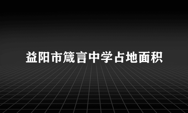 益阳市箴言中学占地面积