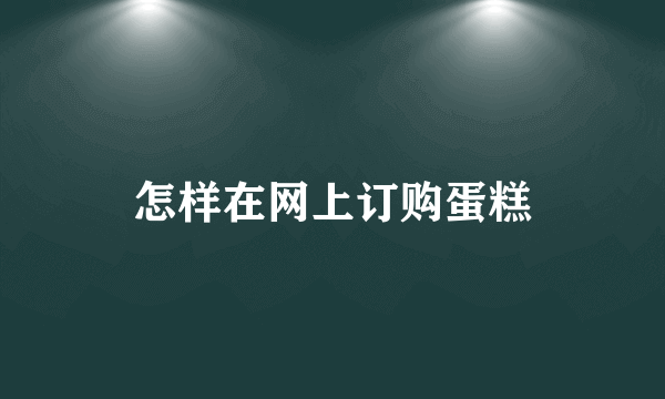 怎样在网上订购蛋糕