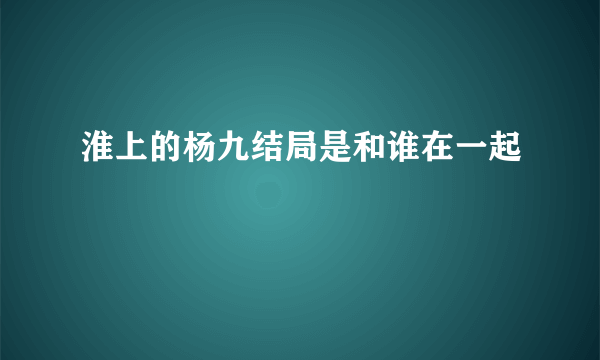 淮上的杨九结局是和谁在一起