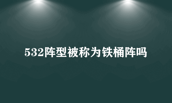 532阵型被称为铁桶阵吗