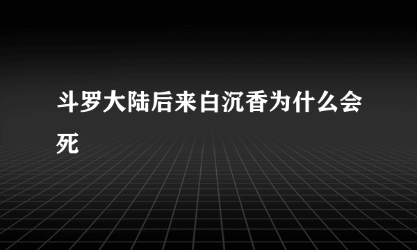 斗罗大陆后来白沉香为什么会死