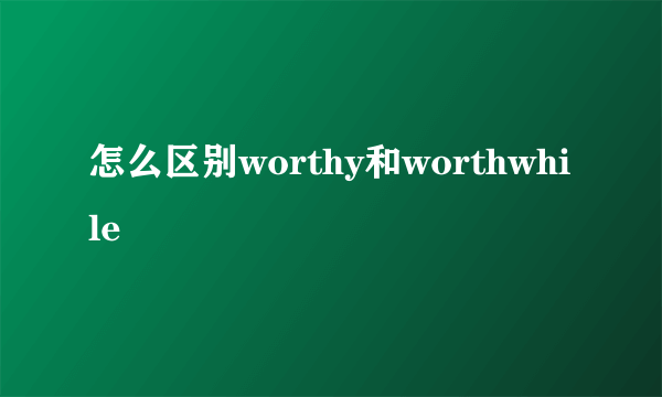 怎么区别worthy和worthwhile