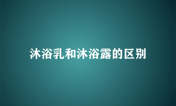 沐浴乳和沐浴露的区别