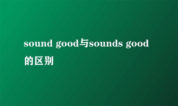 sound good与sounds good的区别