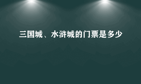 三国城、水浒城的门票是多少