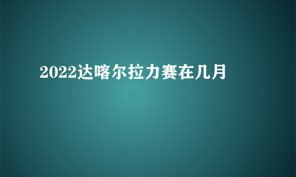 2022达喀尔拉力赛在几月