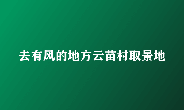 去有风的地方云苗村取景地