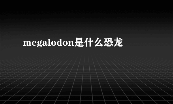 megalodon是什么恐龙