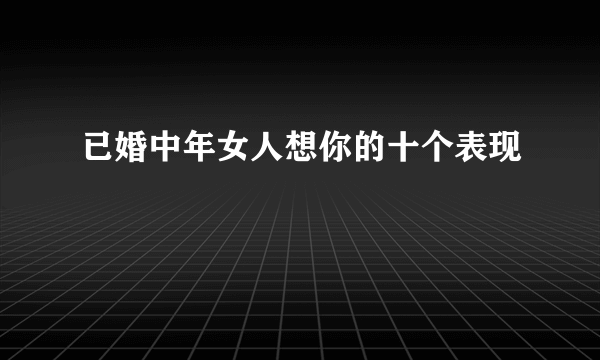 已婚中年女人想你的十个表现