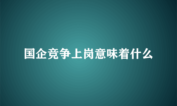 国企竞争上岗意味着什么