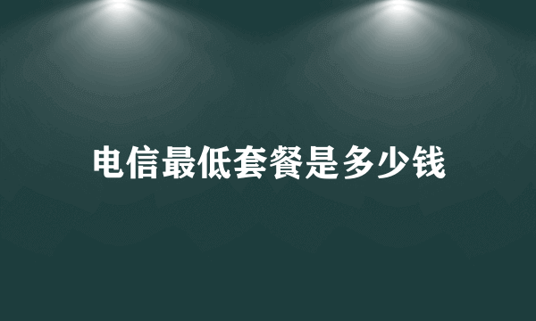 电信最低套餐是多少钱