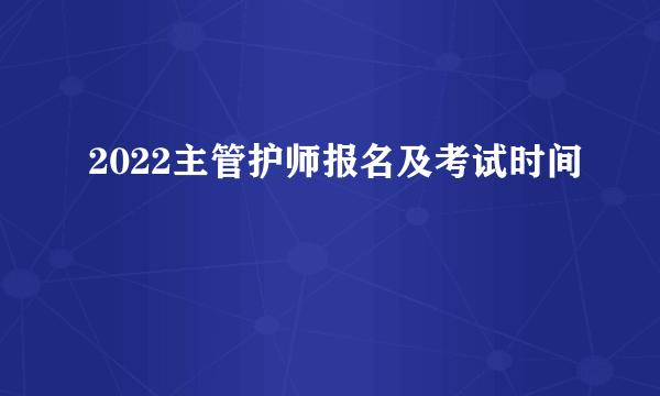 2022主管护师报名及考试时间