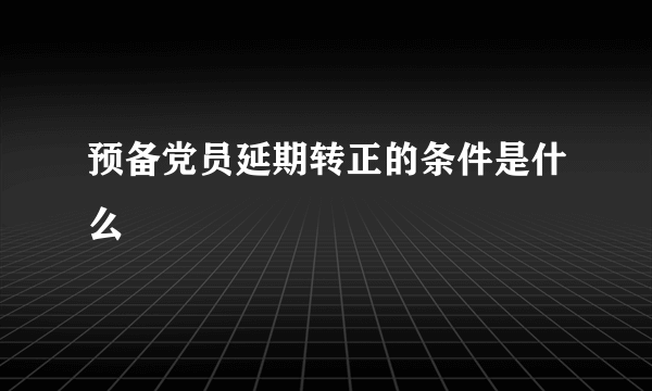 预备党员延期转正的条件是什么