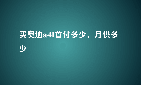 买奥迪a4l首付多少，月供多少