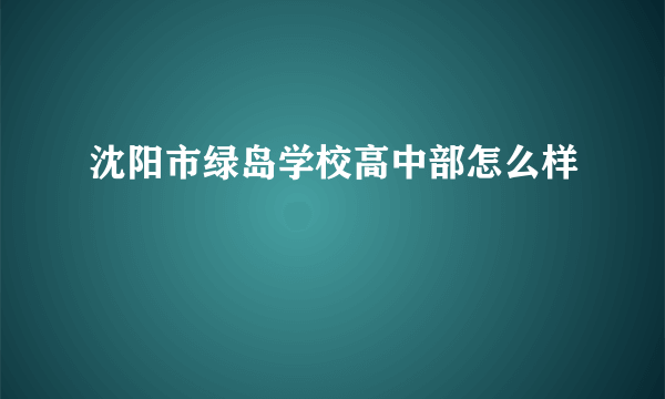 沈阳市绿岛学校高中部怎么样