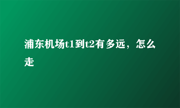 浦东机场t1到t2有多远，怎么走