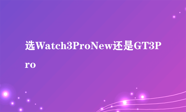 选Watch3ProNew还是GT3Pro