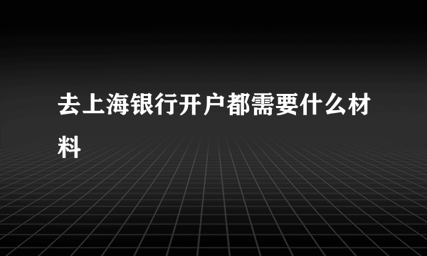 去上海银行开户都需要什么材料