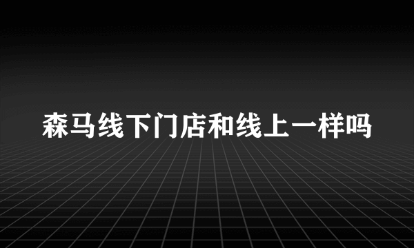 森马线下门店和线上一样吗