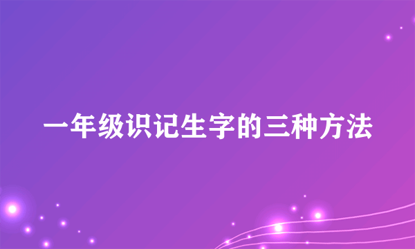 一年级识记生字的三种方法