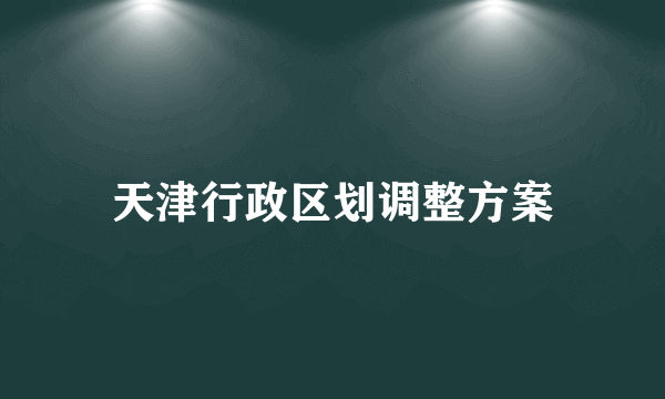 天津行政区划调整方案