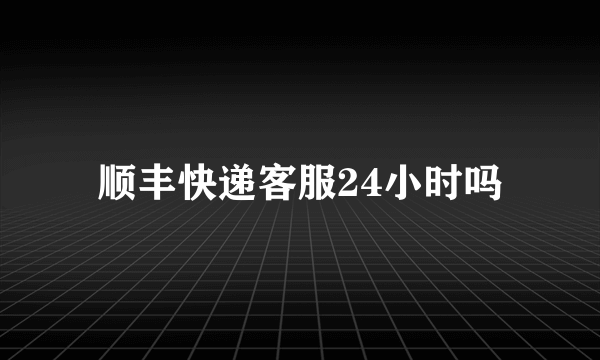 顺丰快递客服24小时吗