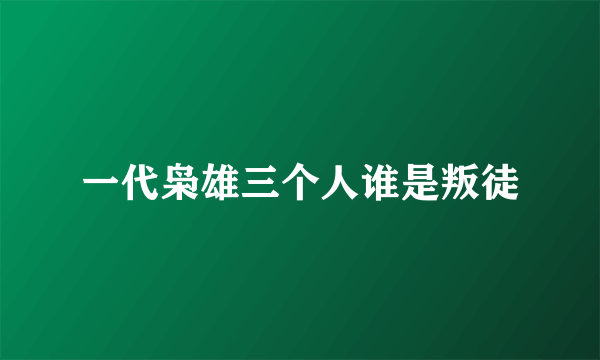 一代枭雄三个人谁是叛徒