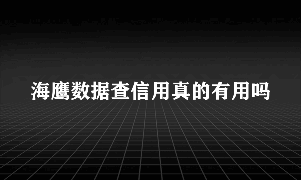 海鹰数据查信用真的有用吗