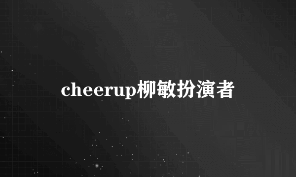 cheerup柳敏扮演者