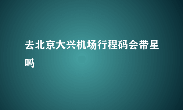 去北京大兴机场行程码会带星吗