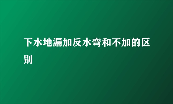 下水地漏加反水弯和不加的区别