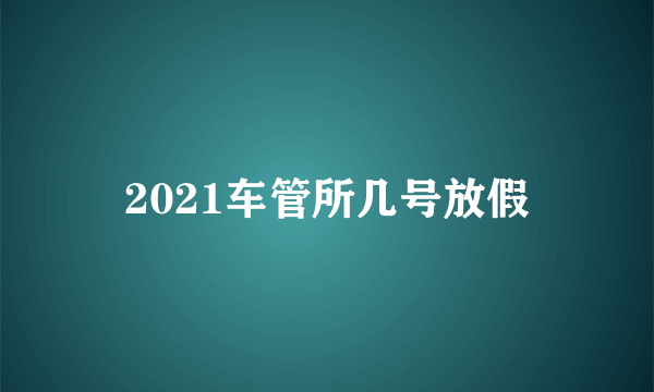 2021车管所几号放假