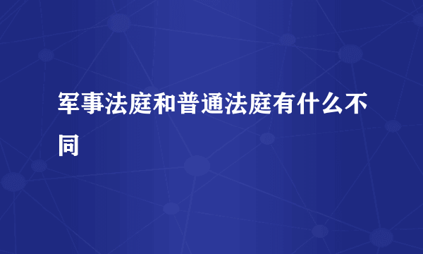 军事法庭和普通法庭有什么不同