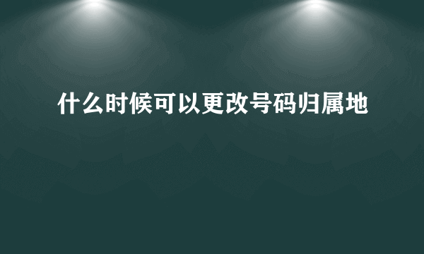 什么时候可以更改号码归属地