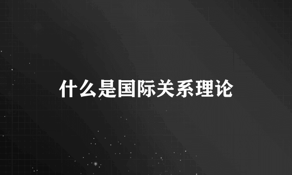 什么是国际关系理论