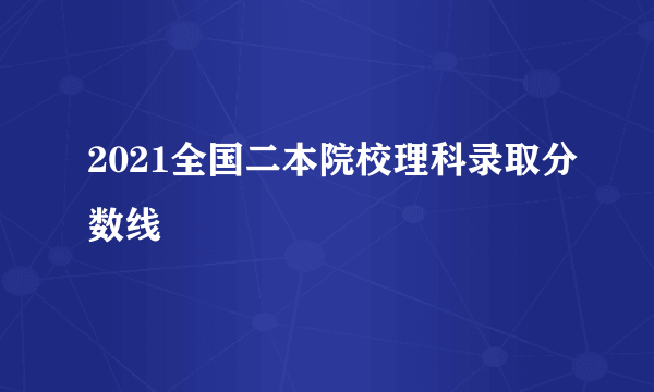 2021全国二本院校理科录取分数线