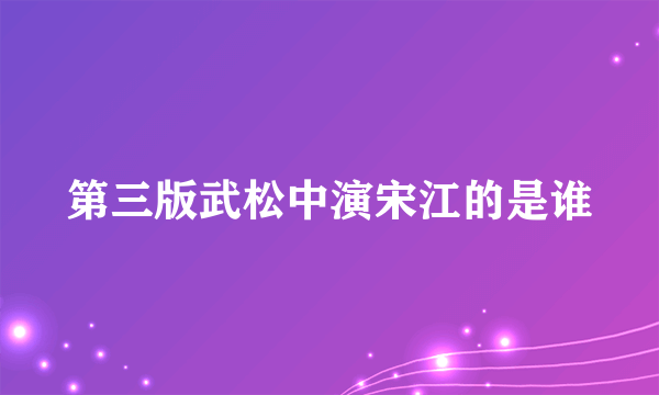 第三版武松中演宋江的是谁