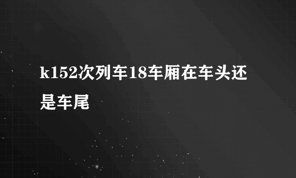 k152次列车18车厢在车头还是车尾