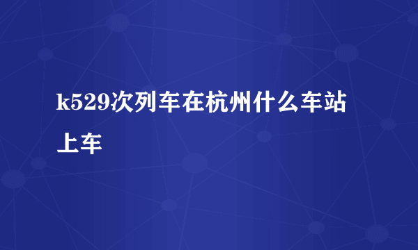 k529次列车在杭州什么车站上车