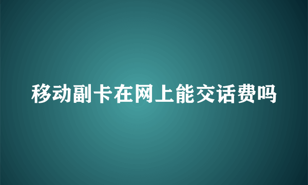 移动副卡在网上能交话费吗