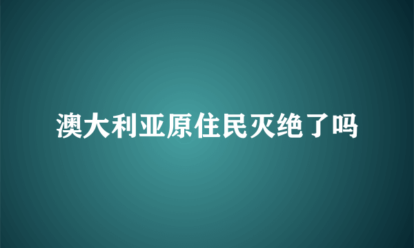 澳大利亚原住民灭绝了吗