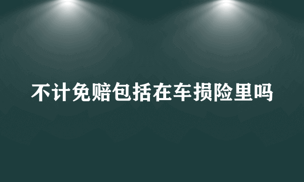 不计免赔包括在车损险里吗