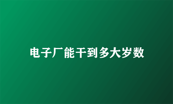 电子厂能干到多大岁数